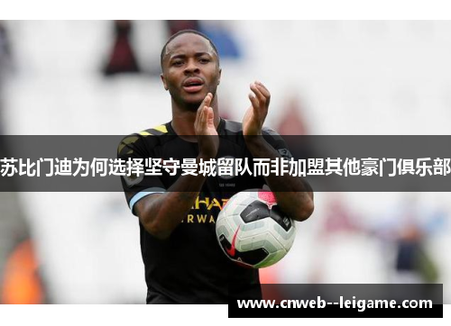 苏比门迪为何选择坚守曼城留队而非加盟其他豪门俱乐部 苏比门迪为何选择坚守曼城留队而非加盟其他豪门俱乐部
