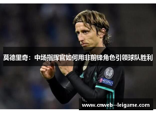 莫德里奇：中场指挥官如何用非前锋角色引领球队胜利