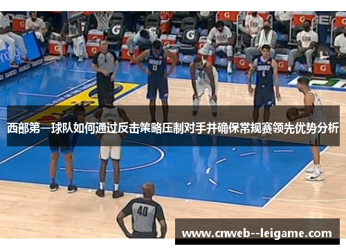 西部第一球队如何通过反击策略压制对手并确保常规赛领先优势分析