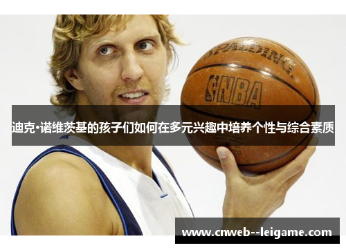 迪克·诺维茨基的孩子们如何在多元兴趣中培养个性与综合素质