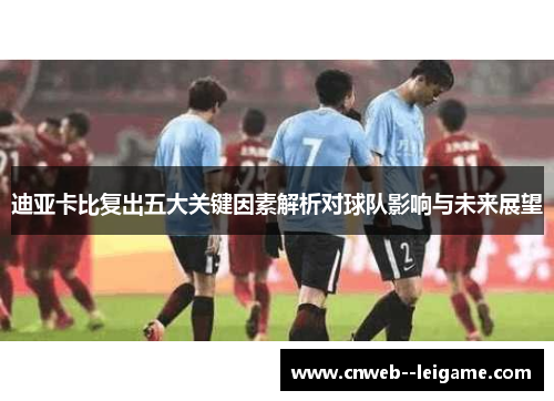 迪亚卡比复出五大关键因素解析对球队影响与未来展望