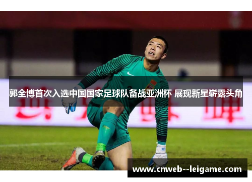 郭全博首次入选中国国家足球队备战亚洲杯 展现新星崭露头角