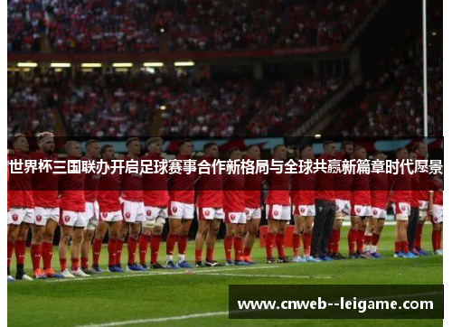 世界杯三国联办开启足球赛事合作新格局与全球共赢新篇章时代愿景 世界杯三国联办开启足球赛事合作新格局与全球共赢新篇章时代愿景