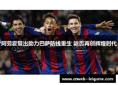 阿劳霍复出助力巴萨防线重生 能否再创辉煌时代 阿劳霍复出助力巴萨防线重生 能否再创辉煌时代