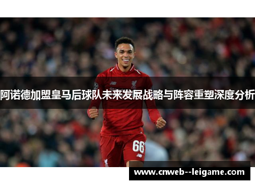 阿诺德加盟皇马后球队未来发展战略与阵容重塑深度分析 阿诺德加盟皇马后球队未来发展战略与阵容重塑深度分析