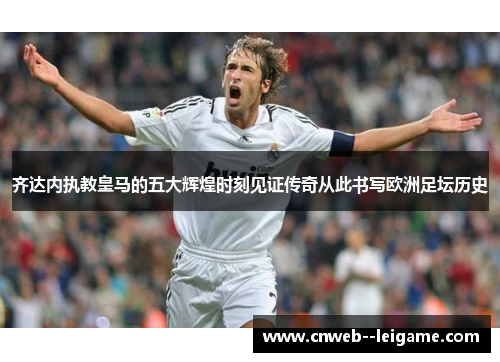 齐达内执教皇马的五大辉煌时刻见证传奇从此书写欧洲足坛历史 齐达内执教皇马的五大辉煌时刻见证传奇从此书写欧洲足坛历史