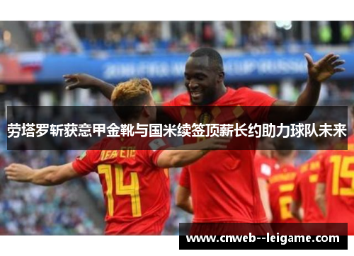 劳塔罗斩获意甲金靴与国米续签顶薪长约助力球队未来 劳塔罗斩获意甲金靴与国米续签顶薪长约助力球队未来