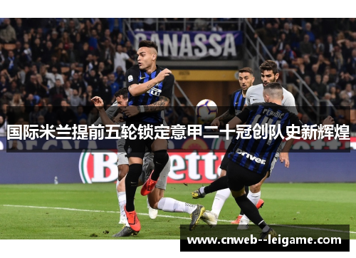 国际米兰提前五轮锁定意甲二十冠创队史新辉煌 国际米兰提前五轮锁定意甲二十冠创队史新辉煌