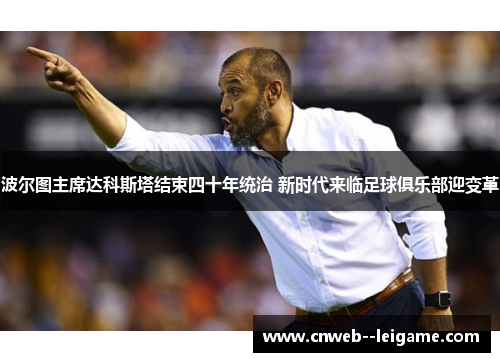 波尔图主席达科斯塔结束四十年统治 新时代来临足球俱乐部迎变革 波尔图主席达科斯塔结束四十年统治 新时代来临足球俱乐部迎变革