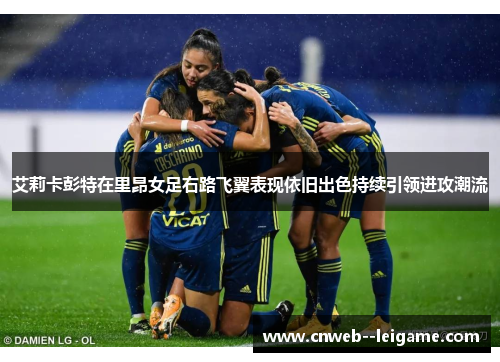 艾莉卡彭特在里昂女足右路飞翼表现依旧出色持续引领进攻潮流 艾莉卡彭特在里昂女足右路飞翼表现依旧出色持续引领进攻潮流
