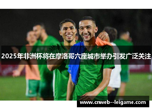 2025年非洲杯将在摩洛哥六座城市举办引发广泛关注 2025年非洲杯将在摩洛哥六座城市举办引发广泛关注
