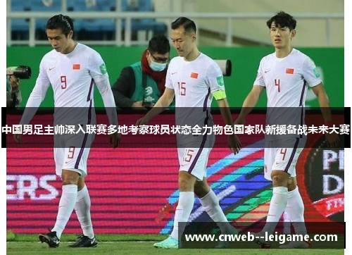 中国男足主帅深入联赛多地考察球员状态全力物色国家队新援备战未来大赛 中国男足主帅深入联赛多地考察球员状态全力物色国家队新援备战未来大赛