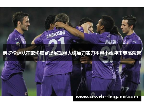 佛罗伦萨队在欧协联赛场展现强大统治力实力不容小觑冲击更高荣誉