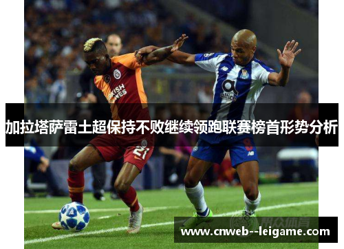 加拉塔萨雷土超保持不败继续领跑联赛榜首形势分析 加拉塔萨雷土超保持不败继续领跑联赛榜首形势分析