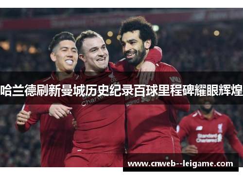 哈兰德刷新曼城历史纪录百球里程碑耀眼辉煌