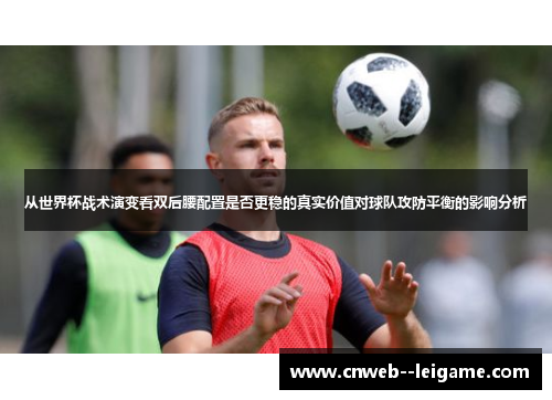 从世界杯战术演变看双后腰配置是否更稳的真实价值对球队攻防平衡的影响分析